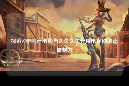 探索97年国产电影与久久久久芒果电视剧的高清魅力