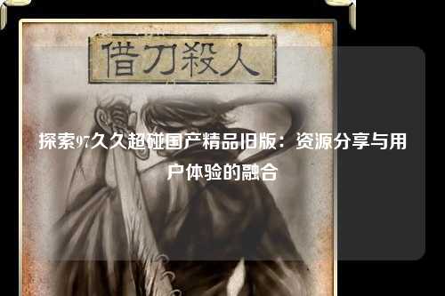 探索97久久超碰国产精品旧版：资源分享与用户体验的融合