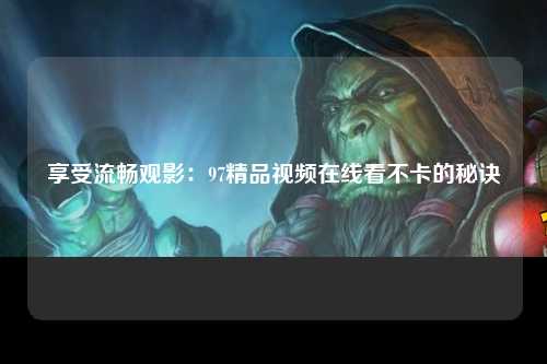享受流畅观影：97精品视频在线看不卡的秘诀