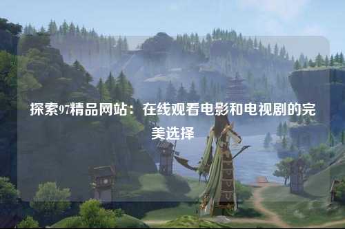 探索97精品网站：在线观看电影和电视剧的完美选择