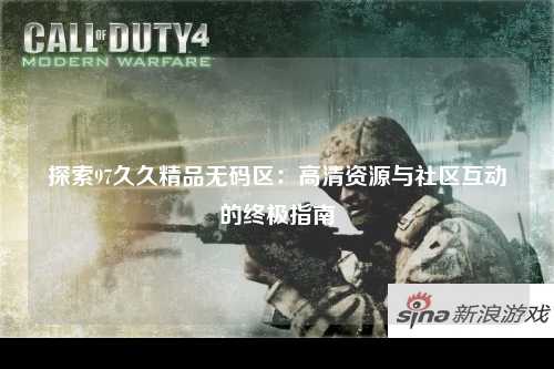 探索97久久精品无码区：高清资源与社区互动的终极指南