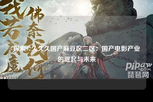 探索97久久久国产麻豆区二区：国产电影产业的崛起与未来
