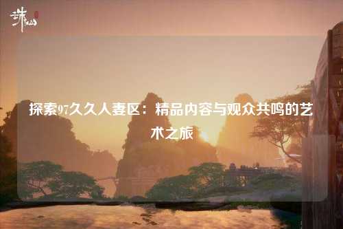 探索97久久人妻区：精品内容与观众共鸣的艺术之旅