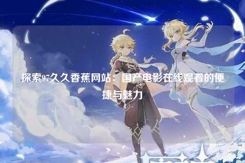 探索97久久香蕉网站：国产电影在线观看的便捷与魅力