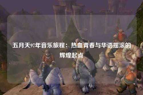 五月天97年音乐旅程：热血青春与华语摇滚的辉煌起点