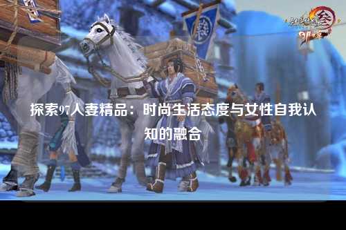 探索97人妻精品：时尚生活态度与女性自我认知的融合