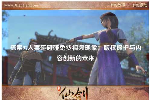 探索97人妻碰碰碰免费视频现象：版权保护与内容创新的未来