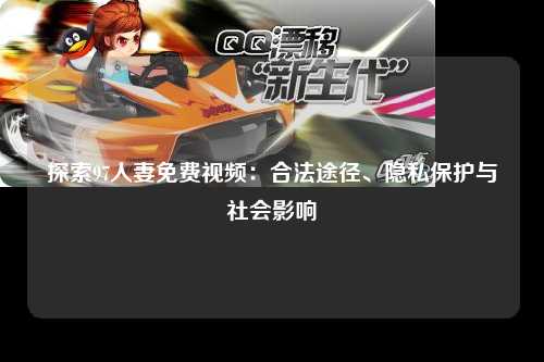 探索97人妻免费视频：合法途径、隐私保护与社会影响