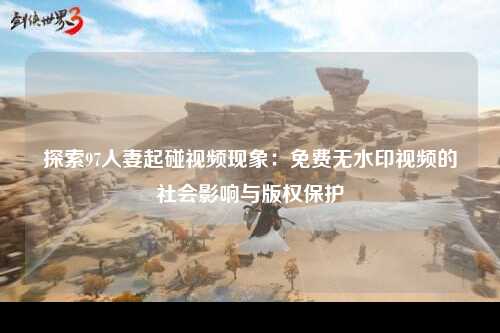 探索97人妻起碰视频现象：免费无水印视频的社会影响与版权保护