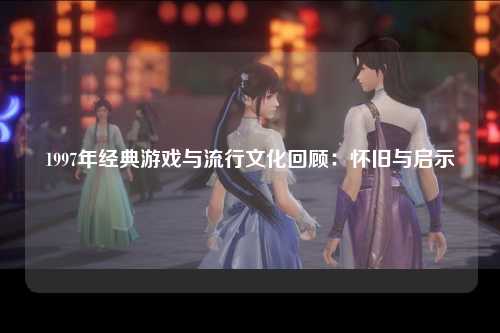1997年经典游戏与流行文化回顾：怀旧与启示