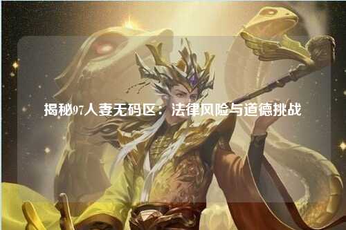揭秘97人妻无码区：法律风险与道德挑战
