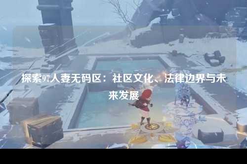 探索97人妻无码区：社区文化、法律边界与未来发展