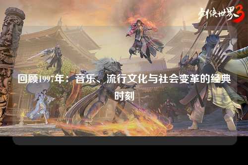 回顾1997年：音乐、流行文化与社会变革的经典时刻