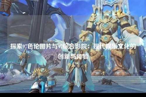 探索97色伦图片与97综合影院：现代娱乐文化的创新与体验