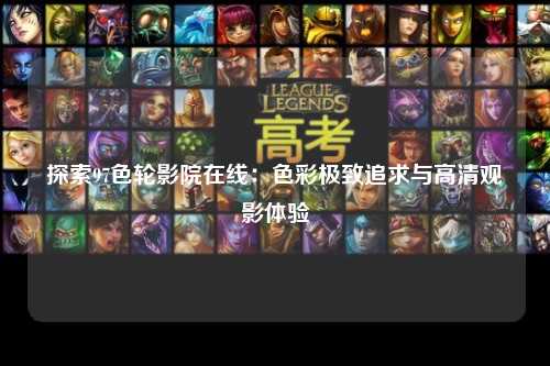 探索97色轮影院在线：色彩极致追求与高清观影体验