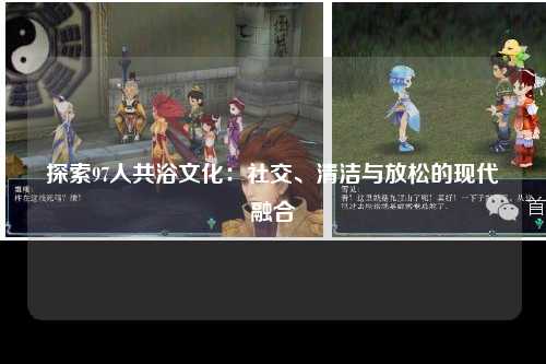 探索97人共浴文化：社交、清洁与放松的现代融合
