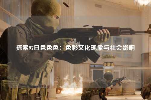 探索97日色色色：色彩文化现象与社会影响