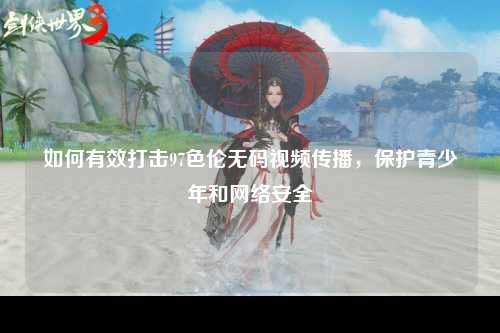 如何有效打击97色伦无码视频传播，保护青少年和网络安全
