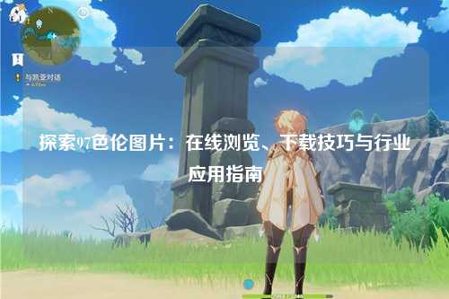 探索97色伦图片：在线浏览、下载技巧与行业应用指南