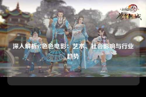 深入解析97色色电影：艺术、社会影响与行业趋势