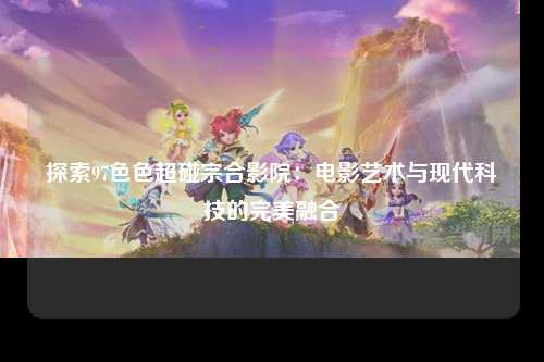 探索97色色超碰宗合影院：电影艺术与现代科技的完美融合