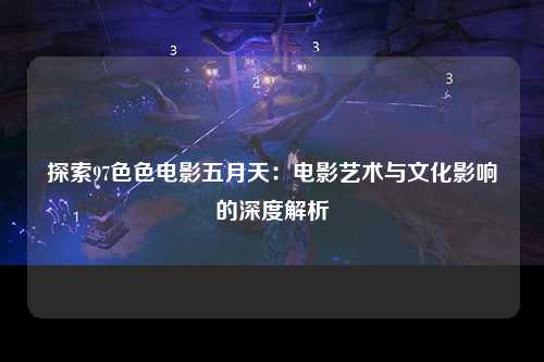 探索97色色电影五月天：电影艺术与文化影响的深度解析
