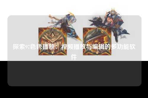 探索97色色播放：视频播放与编辑的多功能软件