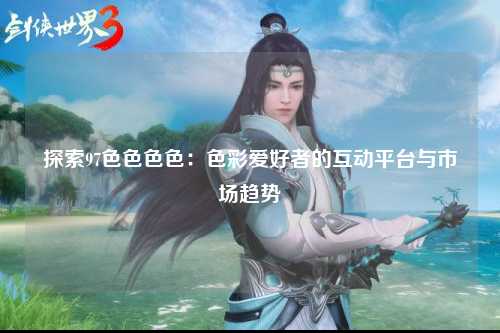 探索97色色色色：色彩爱好者的互动平台与市场趋势
