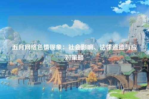 五月网络色情现象：社会影响、法律道德与应对策略