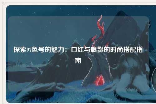 探索97色号的魅力：口红与眼影的时尚搭配指南