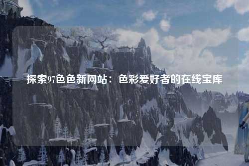 探索97色色新网站：色彩爱好者的在线宝库